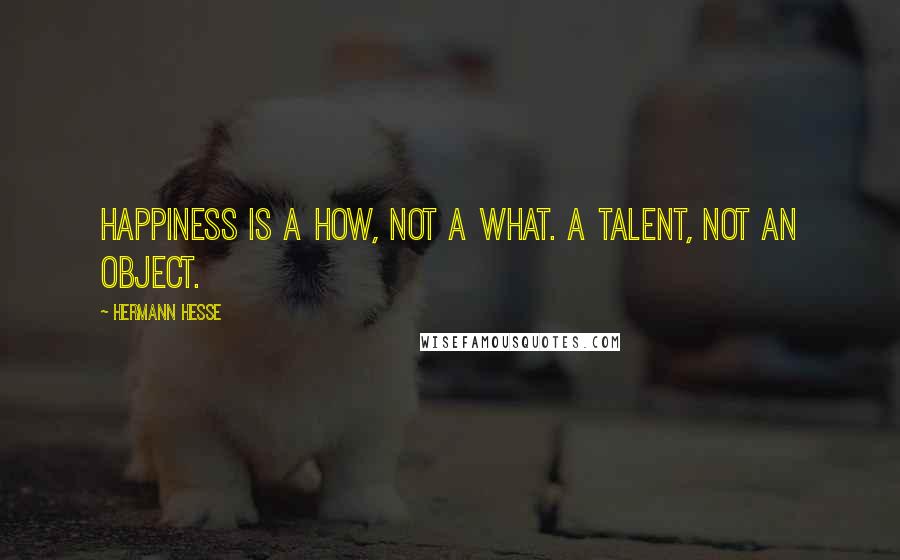 Hermann Hesse Quotes: Happiness is a how, not a what. A talent, not an object.