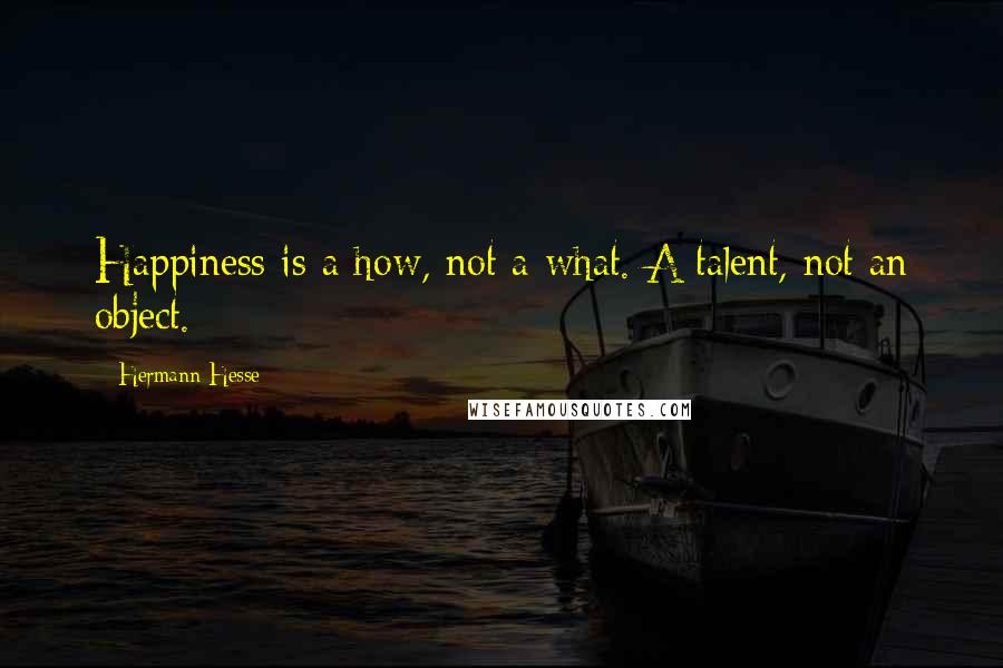 Hermann Hesse Quotes: Happiness is a how, not a what. A talent, not an object.