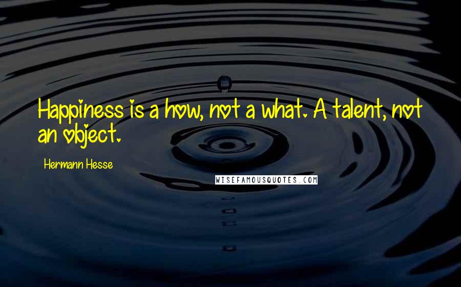 Hermann Hesse Quotes: Happiness is a how, not a what. A talent, not an object.