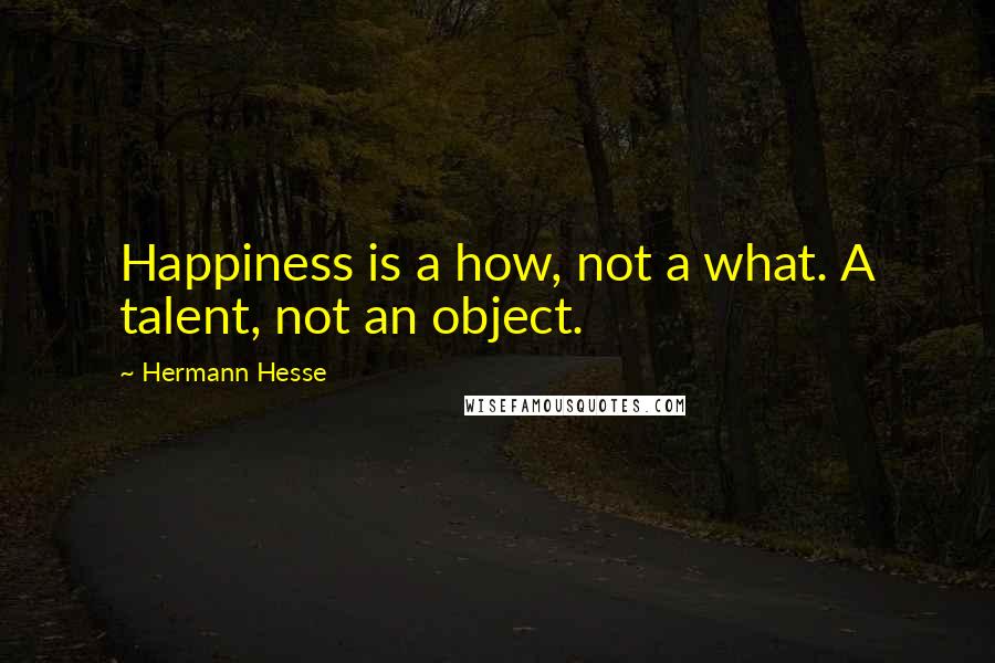 Hermann Hesse Quotes: Happiness is a how, not a what. A talent, not an object.