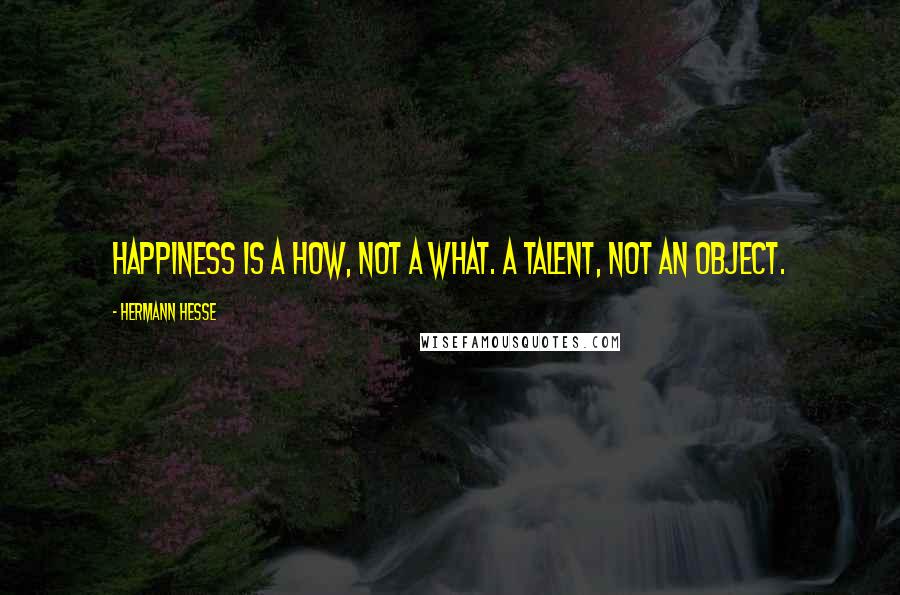 Hermann Hesse Quotes: Happiness is a how, not a what. A talent, not an object.