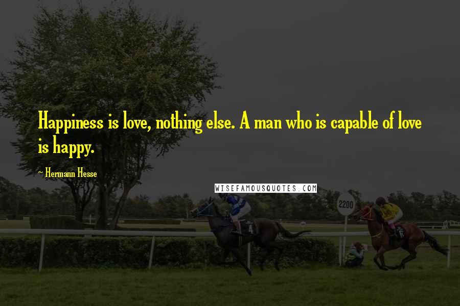 Hermann Hesse Quotes: Happiness is love, nothing else. A man who is capable of love is happy.