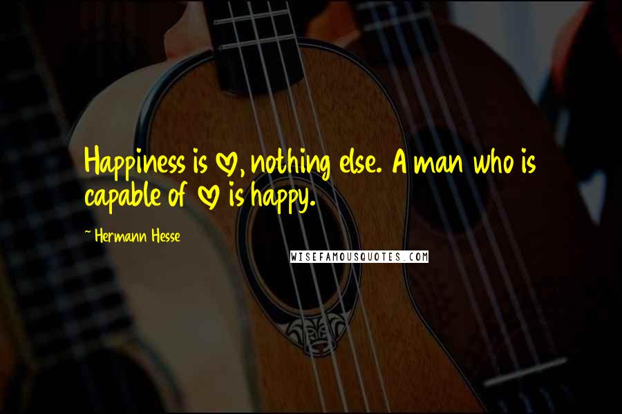 Hermann Hesse Quotes: Happiness is love, nothing else. A man who is capable of love is happy.