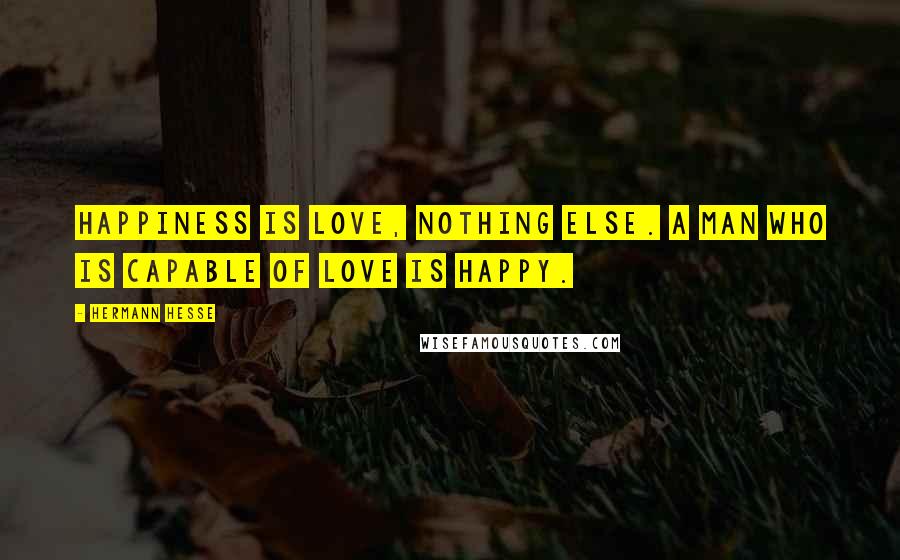 Hermann Hesse Quotes: Happiness is love, nothing else. A man who is capable of love is happy.