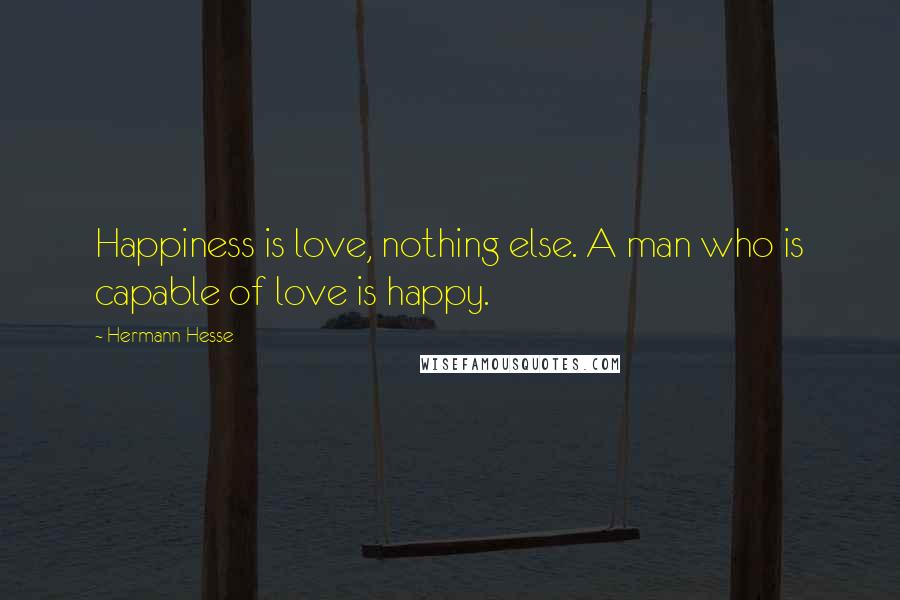Hermann Hesse Quotes: Happiness is love, nothing else. A man who is capable of love is happy.
