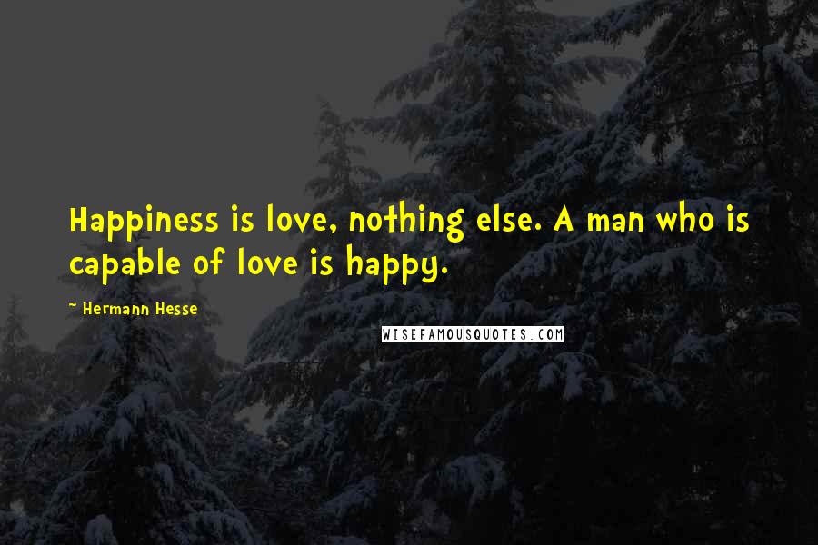 Hermann Hesse Quotes: Happiness is love, nothing else. A man who is capable of love is happy.