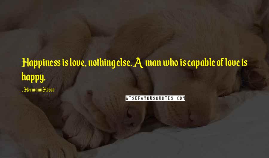 Hermann Hesse Quotes: Happiness is love, nothing else. A man who is capable of love is happy.