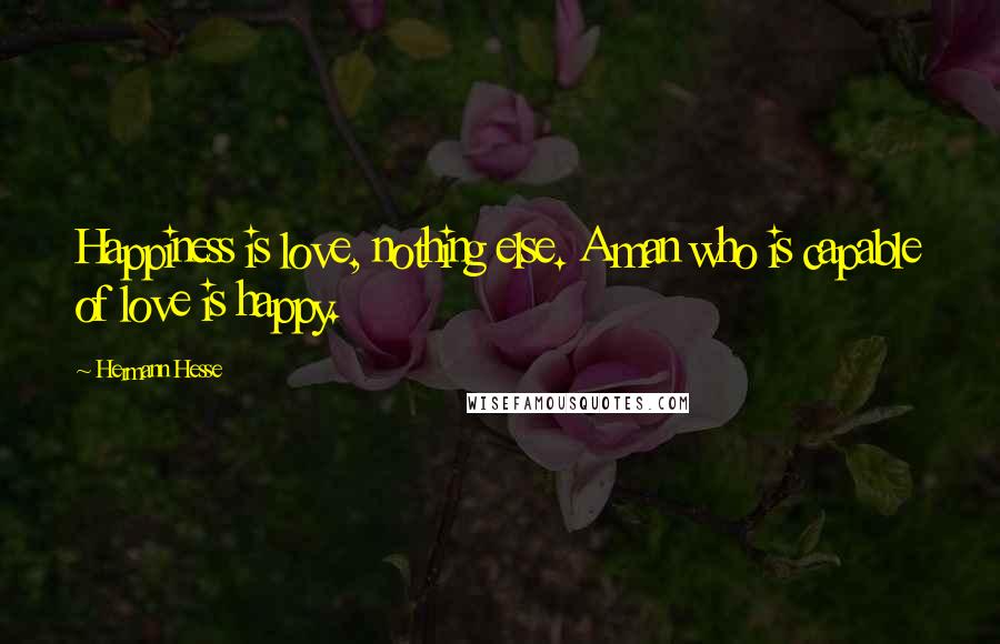 Hermann Hesse Quotes: Happiness is love, nothing else. A man who is capable of love is happy.