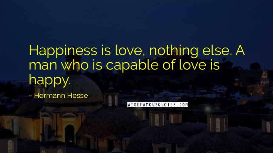 Hermann Hesse Quotes: Happiness is love, nothing else. A man who is capable of love is happy.
