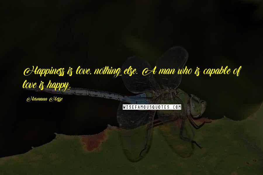 Hermann Hesse Quotes: Happiness is love, nothing else. A man who is capable of love is happy.