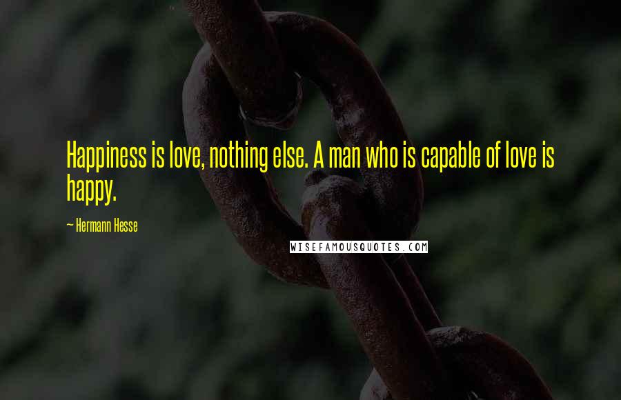 Hermann Hesse Quotes: Happiness is love, nothing else. A man who is capable of love is happy.