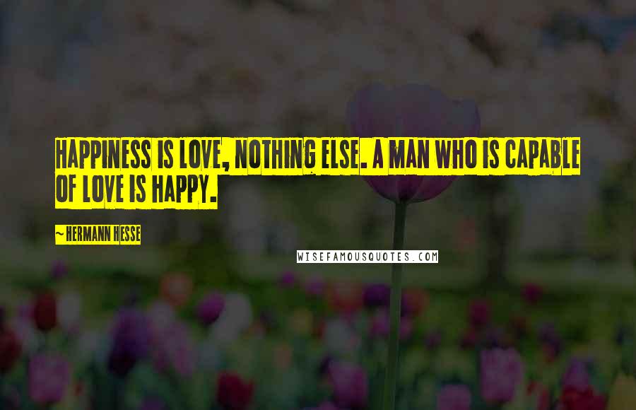 Hermann Hesse Quotes: Happiness is love, nothing else. A man who is capable of love is happy.