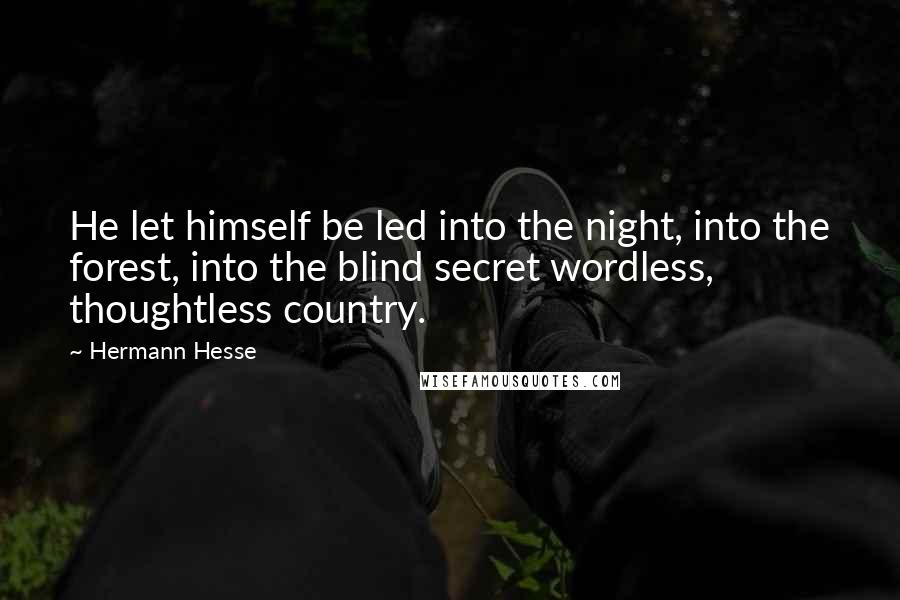 Hermann Hesse Quotes: He let himself be led into the night, into the forest, into the blind secret wordless, thoughtless country.