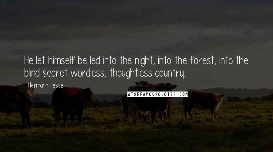 Hermann Hesse Quotes: He let himself be led into the night, into the forest, into the blind secret wordless, thoughtless country.