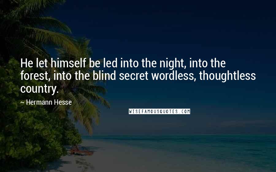 Hermann Hesse Quotes: He let himself be led into the night, into the forest, into the blind secret wordless, thoughtless country.