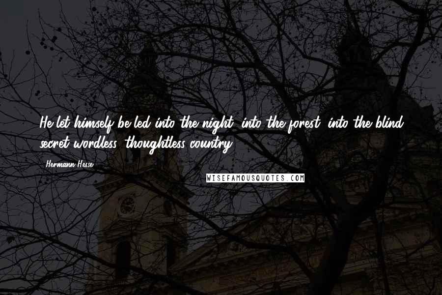 Hermann Hesse Quotes: He let himself be led into the night, into the forest, into the blind secret wordless, thoughtless country.