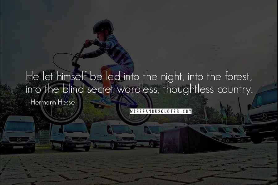 Hermann Hesse Quotes: He let himself be led into the night, into the forest, into the blind secret wordless, thoughtless country.