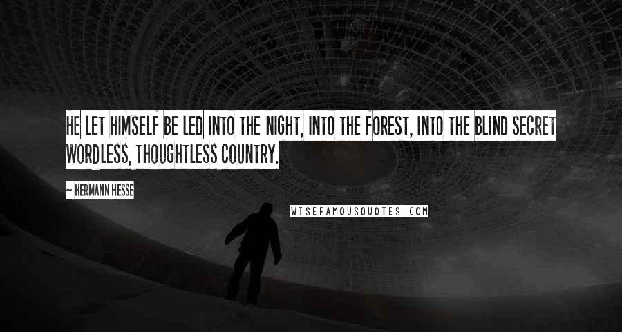 Hermann Hesse Quotes: He let himself be led into the night, into the forest, into the blind secret wordless, thoughtless country.