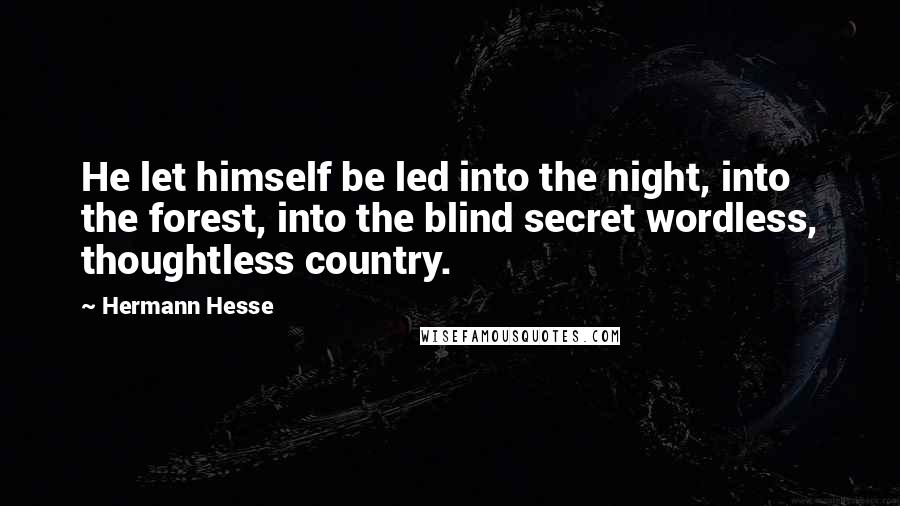 Hermann Hesse Quotes: He let himself be led into the night, into the forest, into the blind secret wordless, thoughtless country.