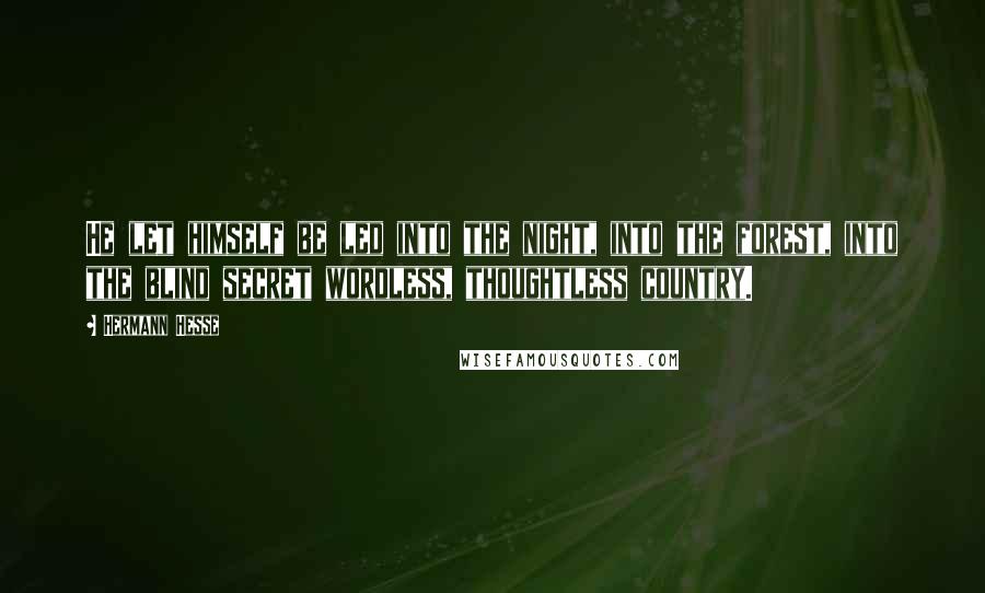 Hermann Hesse Quotes: He let himself be led into the night, into the forest, into the blind secret wordless, thoughtless country.