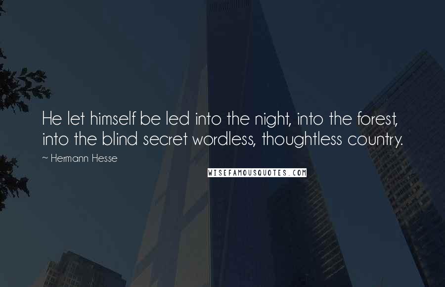 Hermann Hesse Quotes: He let himself be led into the night, into the forest, into the blind secret wordless, thoughtless country.