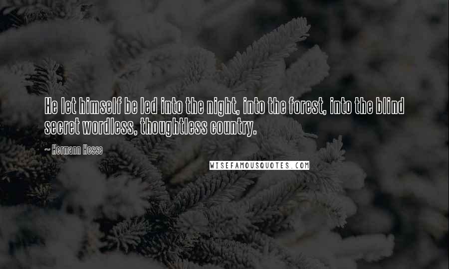 Hermann Hesse Quotes: He let himself be led into the night, into the forest, into the blind secret wordless, thoughtless country.