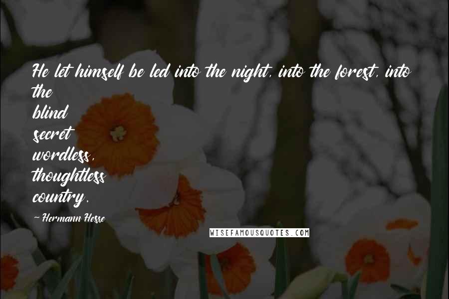 Hermann Hesse Quotes: He let himself be led into the night, into the forest, into the blind secret wordless, thoughtless country.