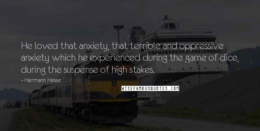 Hermann Hesse Quotes: He loved that anxiety, that terrible and oppressive anxiety which he experienced during the game of dice, during the suspense of high stakes.