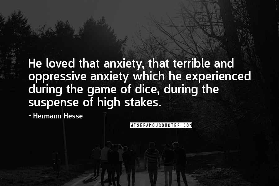 Hermann Hesse Quotes: He loved that anxiety, that terrible and oppressive anxiety which he experienced during the game of dice, during the suspense of high stakes.