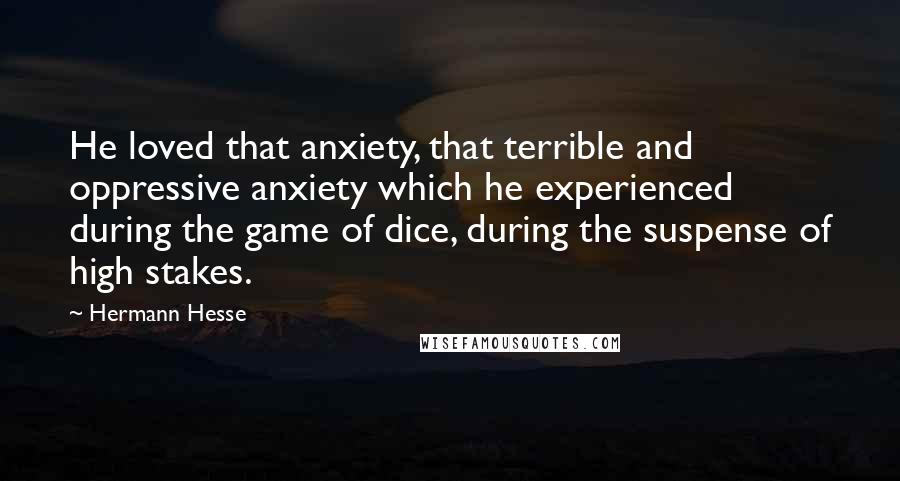 Hermann Hesse Quotes: He loved that anxiety, that terrible and oppressive anxiety which he experienced during the game of dice, during the suspense of high stakes.