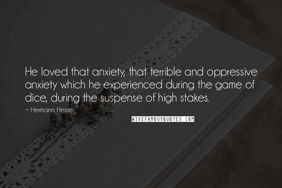 Hermann Hesse Quotes: He loved that anxiety, that terrible and oppressive anxiety which he experienced during the game of dice, during the suspense of high stakes.