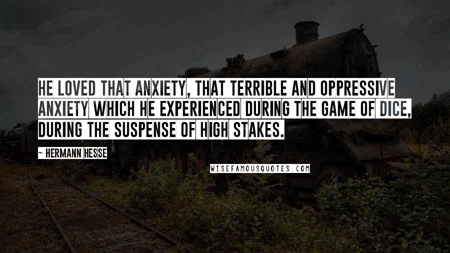 Hermann Hesse Quotes: He loved that anxiety, that terrible and oppressive anxiety which he experienced during the game of dice, during the suspense of high stakes.