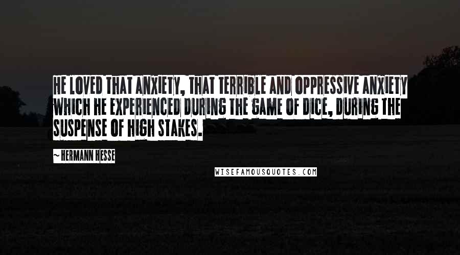 Hermann Hesse Quotes: He loved that anxiety, that terrible and oppressive anxiety which he experienced during the game of dice, during the suspense of high stakes.