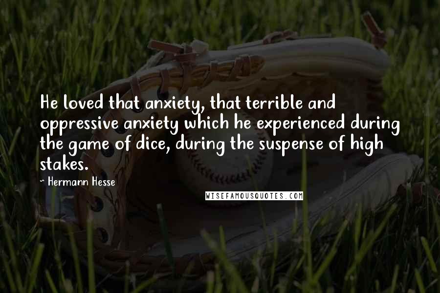 Hermann Hesse Quotes: He loved that anxiety, that terrible and oppressive anxiety which he experienced during the game of dice, during the suspense of high stakes.