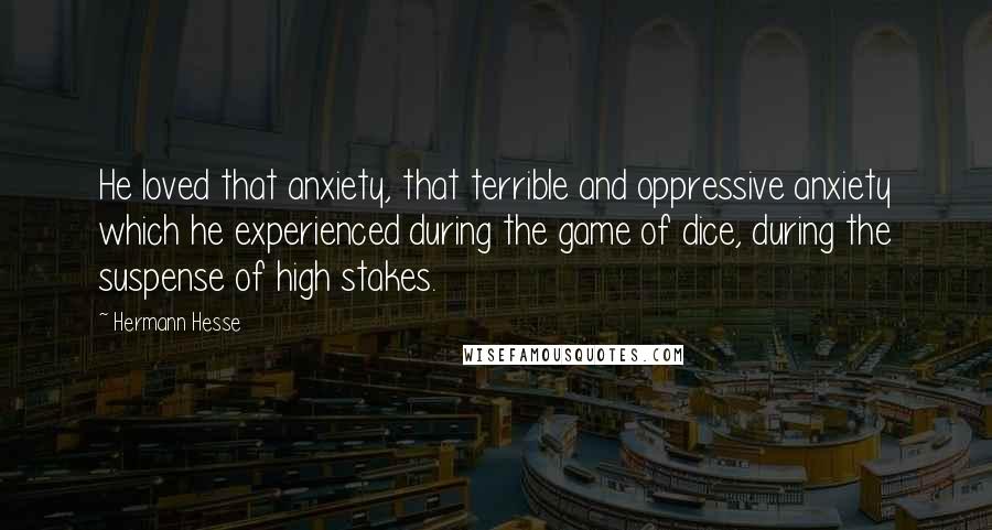 Hermann Hesse Quotes: He loved that anxiety, that terrible and oppressive anxiety which he experienced during the game of dice, during the suspense of high stakes.