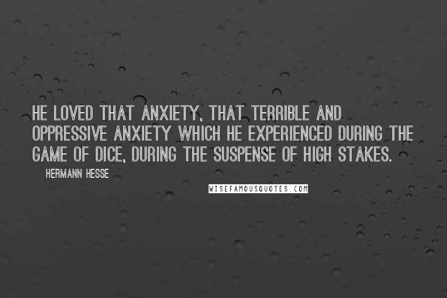 Hermann Hesse Quotes: He loved that anxiety, that terrible and oppressive anxiety which he experienced during the game of dice, during the suspense of high stakes.