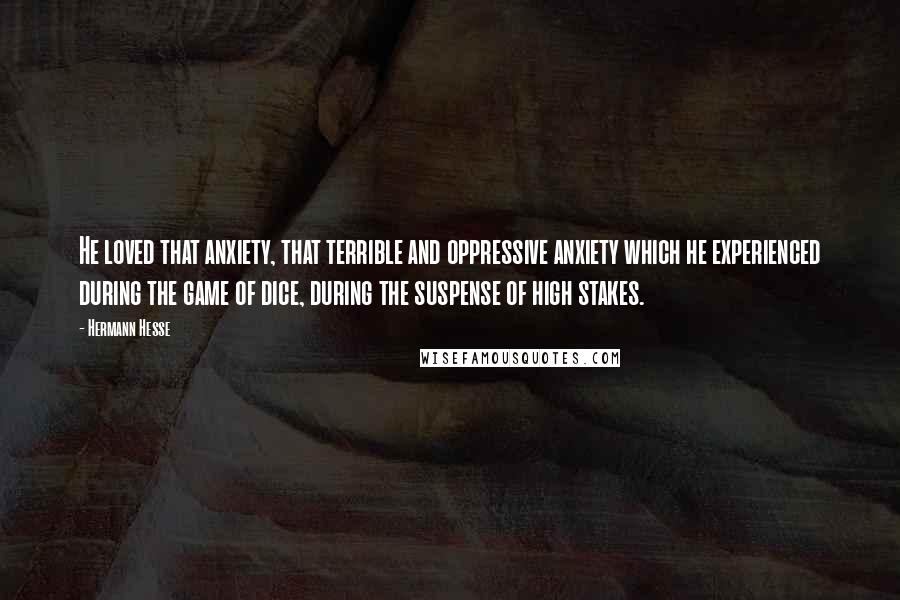 Hermann Hesse Quotes: He loved that anxiety, that terrible and oppressive anxiety which he experienced during the game of dice, during the suspense of high stakes.