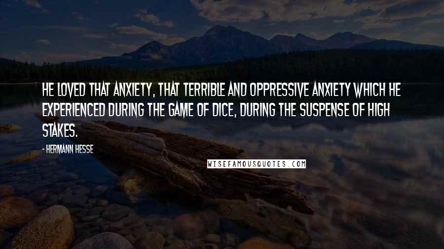 Hermann Hesse Quotes: He loved that anxiety, that terrible and oppressive anxiety which he experienced during the game of dice, during the suspense of high stakes.