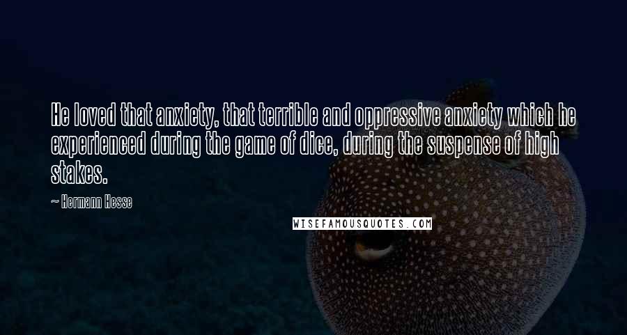 Hermann Hesse Quotes: He loved that anxiety, that terrible and oppressive anxiety which he experienced during the game of dice, during the suspense of high stakes.