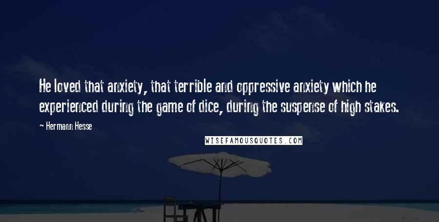 Hermann Hesse Quotes: He loved that anxiety, that terrible and oppressive anxiety which he experienced during the game of dice, during the suspense of high stakes.