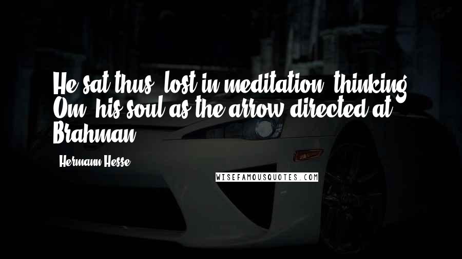 Hermann Hesse Quotes: He sat thus, lost in meditation, thinking Om, his soul as the arrow directed at Brahman.