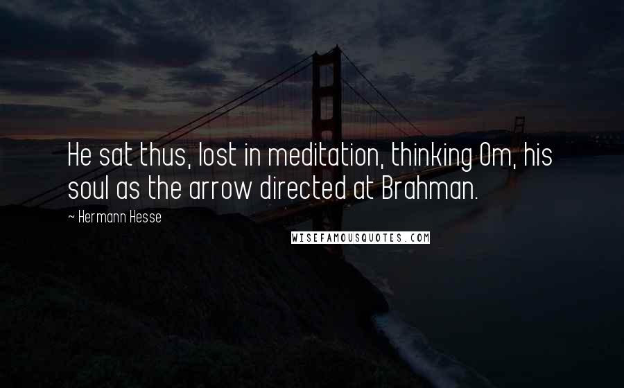 Hermann Hesse Quotes: He sat thus, lost in meditation, thinking Om, his soul as the arrow directed at Brahman.