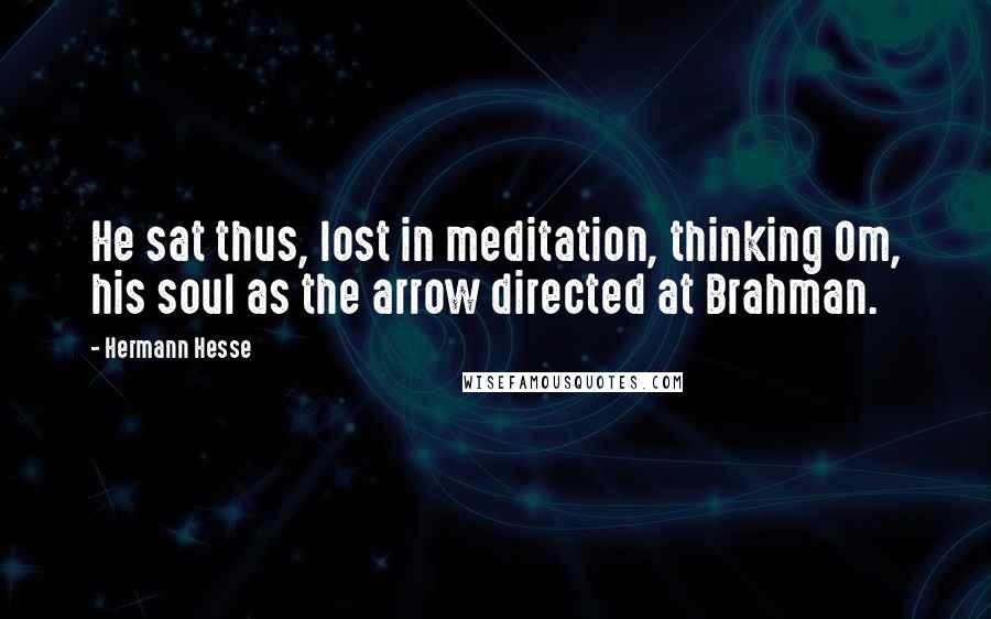 Hermann Hesse Quotes: He sat thus, lost in meditation, thinking Om, his soul as the arrow directed at Brahman.