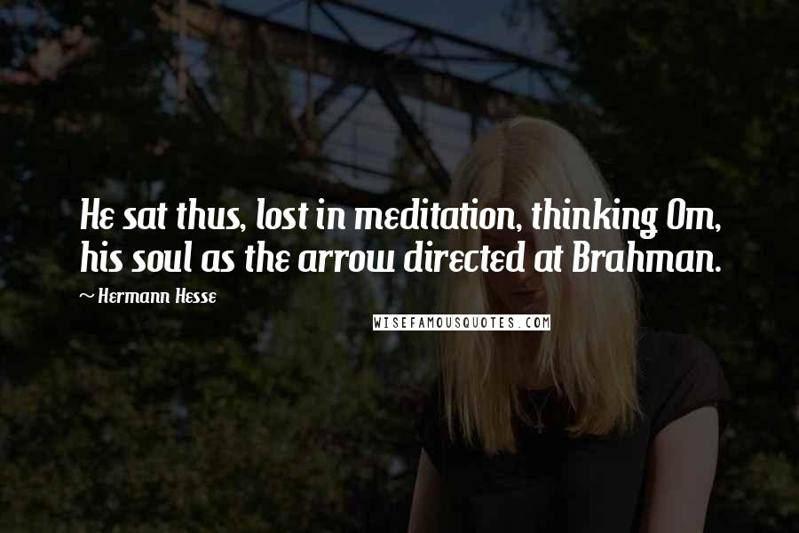 Hermann Hesse Quotes: He sat thus, lost in meditation, thinking Om, his soul as the arrow directed at Brahman.