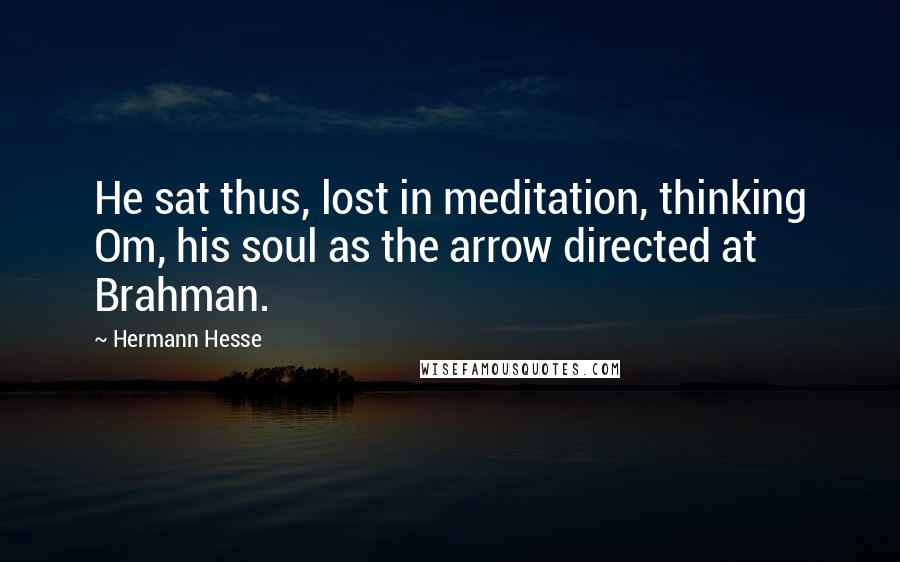 Hermann Hesse Quotes: He sat thus, lost in meditation, thinking Om, his soul as the arrow directed at Brahman.