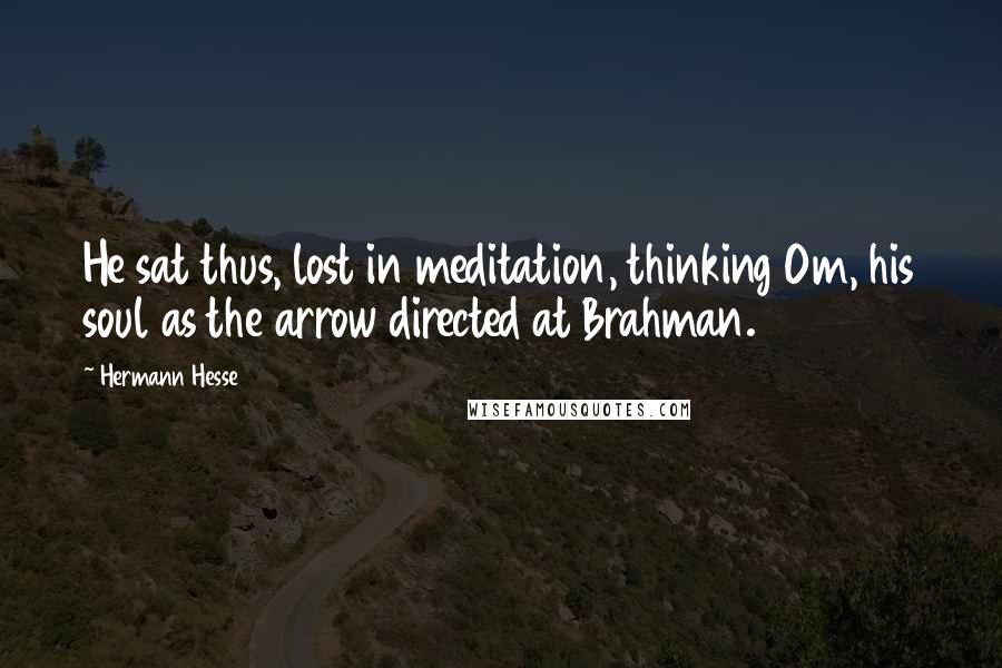 Hermann Hesse Quotes: He sat thus, lost in meditation, thinking Om, his soul as the arrow directed at Brahman.