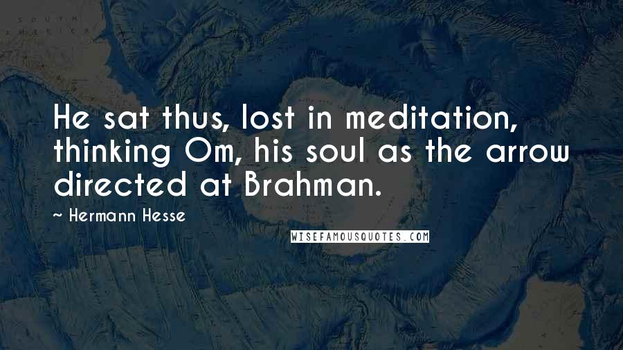 Hermann Hesse Quotes: He sat thus, lost in meditation, thinking Om, his soul as the arrow directed at Brahman.