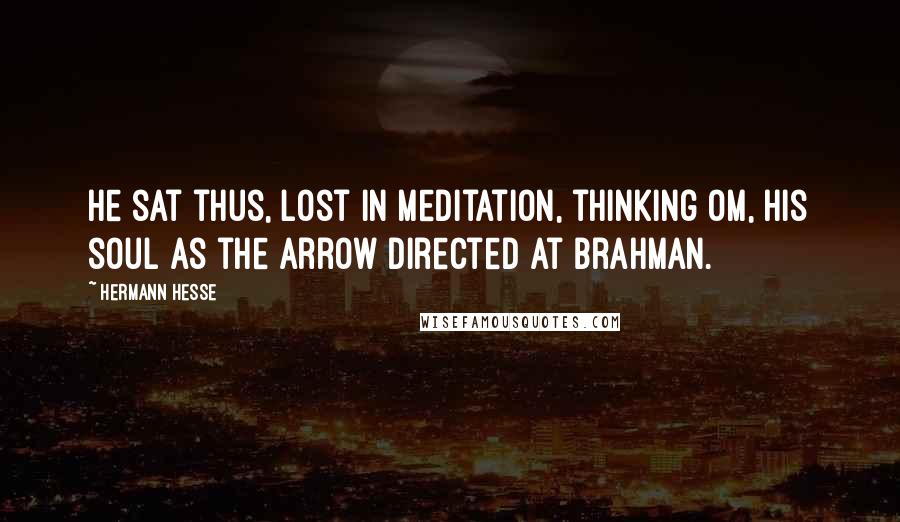 Hermann Hesse Quotes: He sat thus, lost in meditation, thinking Om, his soul as the arrow directed at Brahman.