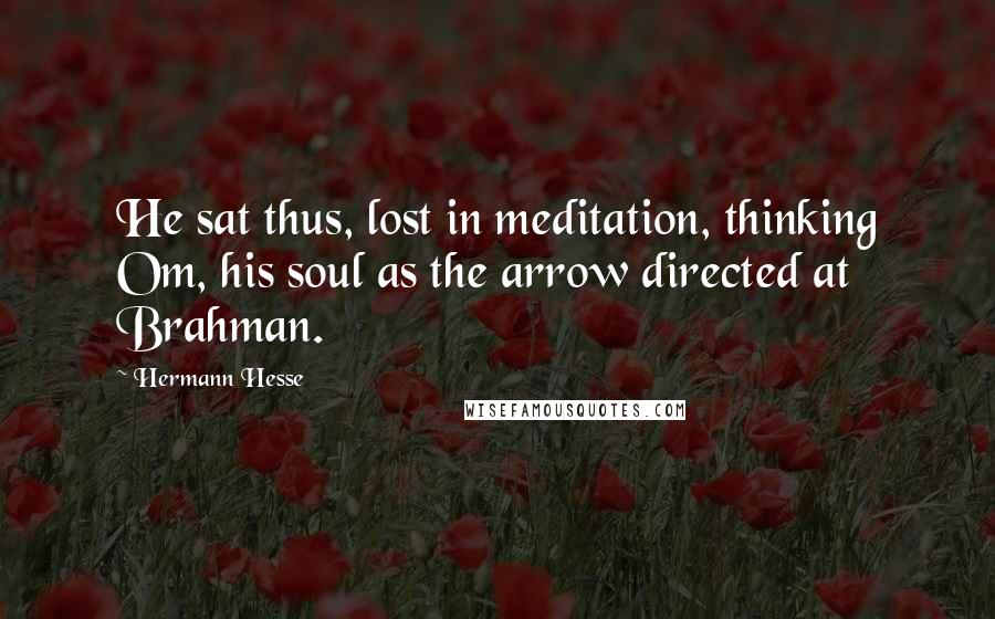 Hermann Hesse Quotes: He sat thus, lost in meditation, thinking Om, his soul as the arrow directed at Brahman.