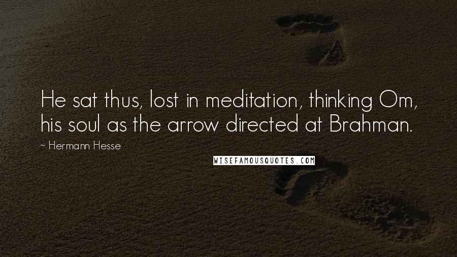 Hermann Hesse Quotes: He sat thus, lost in meditation, thinking Om, his soul as the arrow directed at Brahman.